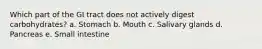 Which part of the GI tract does not actively digest carbohydrates? a. Stomach b. Mouth c. Salivary glands d. Pancreas e. Small intestine