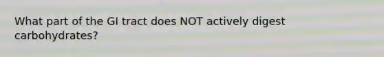 What part of the GI tract does NOT actively digest carbohydrates?