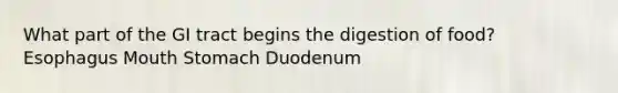 What part of the GI tract begins the digestion of food? Esophagus Mouth Stomach Duodenum