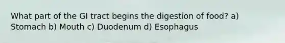 What part of the GI tract begins the digestion of food? a) Stomach b) Mouth c) Duodenum d) Esophagus