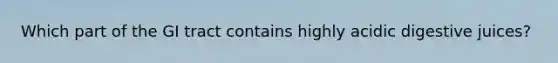 Which part of the GI tract contains highly acidic digestive juices?