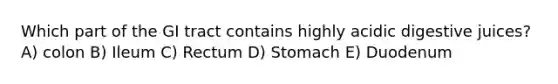 Which part of the GI tract contains highly acidic digestive juices? A) colon B) Ileum C) Rectum D) Stomach E) Duodenum