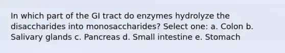 In which part of the GI tract do enzymes hydrolyze the disaccharides into monosaccharides? Select one: a. Colon b. Salivary glands c. Pancreas d. Small intestine e. Stomach