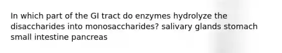 In which part of the GI tract do enzymes hydrolyze the disaccharides into monosaccharides? salivary glands stomach small intestine pancreas