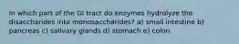 In which part of the GI tract do enzymes hydrolyze the disaccharides into monosaccharides? a) small intestine b) pancreas c) salivary glands d) stomach e) colon