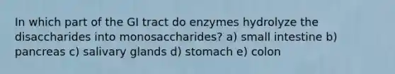 In which part of the GI tract do enzymes hydrolyze the disaccharides into monosaccharides? a) small intestine b) pancreas c) salivary glands d) stomach e) colon