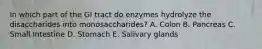 In which part of the GI tract do enzymes hydrolyze the disaccharides into monosaccharides? A. Colon B. Pancreas C. Small Intestine D. Stomach E. Salivary glands