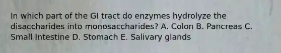 In which part of the GI tract do enzymes hydrolyze the disaccharides into monosaccharides? A. Colon B. Pancreas C. Small Intestine D. Stomach E. Salivary glands