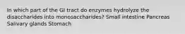 In which part of the GI tract do enzymes hydrolyze the disaccharides into monosaccharides? Small intestine Pancreas Salivary glands Stomach