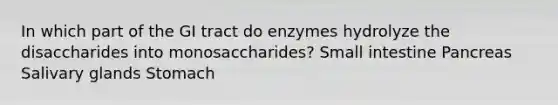 In which part of the GI tract do enzymes hydrolyze the disaccharides into monosaccharides? Small intestine Pancreas Salivary glands Stomach