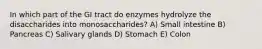 In which part of the GI tract do enzymes hydrolyze the disaccharides into monosaccharides? A) Small intestine B) Pancreas C) Salivary glands D) Stomach E) Colon