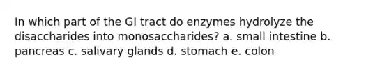 In which part of the GI tract do enzymes hydrolyze the disaccharides into monosaccharides? a. small intestine b. pancreas c. salivary glands d. stomach e. colon