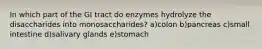 In which part of the GI tract do enzymes hydrolyze the disaccharides into monosaccharides? a)colon b)pancreas c)small intestine d)salivary glands e)stomach