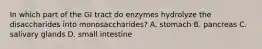 In which part of the GI tract do enzymes hydrolyze the disaccharides into monosaccharides? A. stomach B. pancreas C. salivary glands D. small intestine