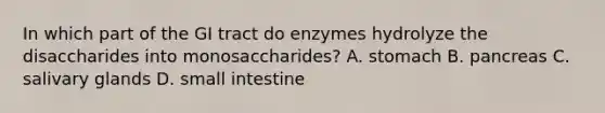 In which part of the GI tract do enzymes hydrolyze the disaccharides into monosaccharides? A. stomach B. pancreas C. salivary glands D. small intestine