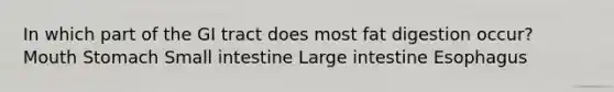 In which part of the GI tract does most fat digestion occur? Mouth Stomach Small intestine Large intestine Esophagus