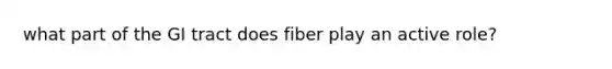 what part of the GI tract does fiber play an active role?