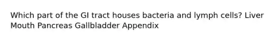 Which part of the GI tract houses bacteria and lymph cells? Liver Mouth Pancreas Gallbladder Appendix