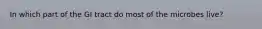 In which part of the GI tract do most of the microbes live?