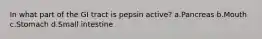 In what part of the GI tract is pepsin active? a.Pancreas b.Mouth c.Stomach d.Small intestine