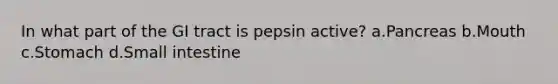 In what part of the GI tract is pepsin active? a.Pancreas b.Mouth c.Stomach d.Small intestine