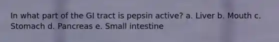 In what part of the GI tract is pepsin active? a. Liver b. Mouth c. Stomach d. Pancreas e. Small intestine