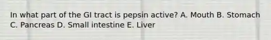 In what part of the GI tract is pepsin active? A. Mouth B. Stomach C. Pancreas D. Small intestine E. Liver