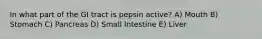 In what part of the GI tract is pepsin active? A) Mouth B) Stomach C) Pancreas D) Small Intestine E) Liver