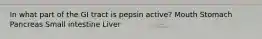 In what part of the GI tract is pepsin active? Mouth Stomach Pancreas Small intestine Liver