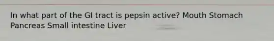 In what part of the GI tract is pepsin active? Mouth Stomach Pancreas Small intestine Liver