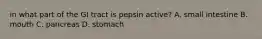 in what part of the GI tract is pepsin active? A. small intestine B. mouth C. pancreas D. stomach