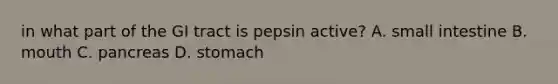 in what part of the GI tract is pepsin active? A. small intestine B. mouth C. pancreas D. stomach