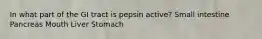 In what part of the GI tract is pepsin active? Small intestine Pancreas Mouth Liver Stomach