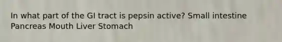 In what part of the GI tract is pepsin active? Small intestine Pancreas Mouth Liver Stomach