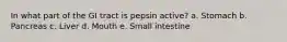 In what part of the GI tract is pepsin active? a. Stomach b. Pancreas c. Liver d. Mouth e. Small intestine