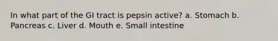 In what part of the GI tract is pepsin active? a. Stomach b. Pancreas c. Liver d. Mouth e. Small intestine