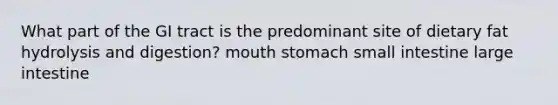 What part of the GI tract is the predominant site of dietary fat hydrolysis and digestion? mouth stomach small intestine large intestine