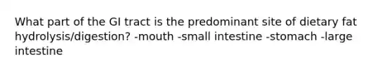 What part of the GI tract is the predominant site of dietary fat hydrolysis/digestion? -mouth -small intestine -stomach -large intestine