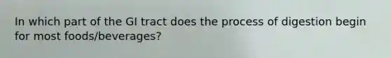 In which part of the GI tract does the process of digestion begin for most foods/beverages?