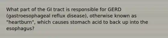 What part of the GI tract is responsible for GERD (gastroesophageal reflux disease), otherwise known as "heartburn", which causes stomach acid to back up into the esophagus?