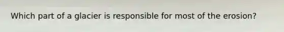 Which part of a glacier is responsible for most of the erosion?