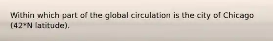 Within which part of the global circulation is the city of Chicago (42*N latitude).