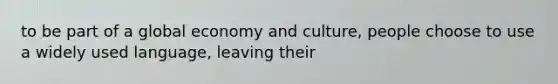 to be part of a global economy and culture, people choose to use a widely used language, leaving their