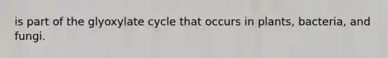is part of the glyoxylate cycle that occurs in plants, bacteria, and fungi.