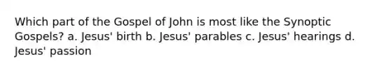 Which part of the Gospel of John is most like the Synoptic Gospels? a. Jesus' birth b. Jesus' parables c. Jesus' hearings d. Jesus' passion