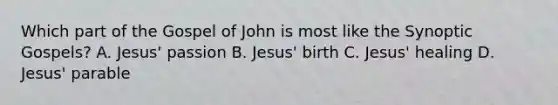 Which part of the Gospel of John is most like the Synoptic Gospels? A. Jesus' passion B. Jesus' birth C. Jesus' healing D. Jesus' parable