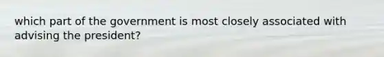 which part of the government is most closely associated with advising the president?