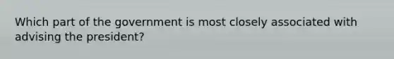 Which part of the government is most closely associated with advising the president?