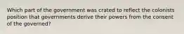 Which part of the government was crated to reflect the colonists position that governments derive their powers from the consent of the governed?