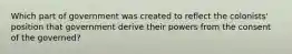 Which part of government was created to reflect the colonists' position that government derive their powers from the consent of the governed?